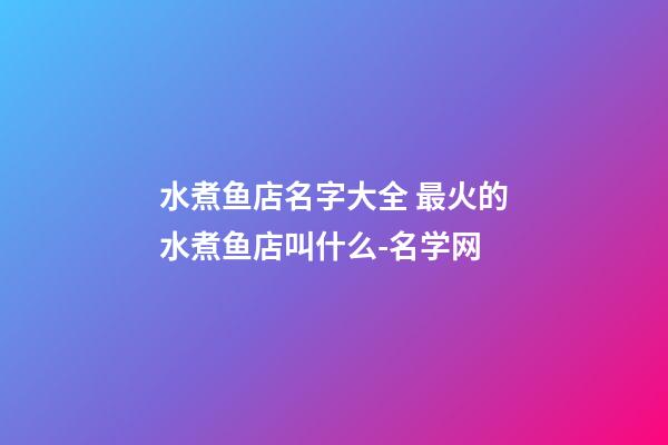 水煮鱼店名字大全 最火的水煮鱼店叫什么-名学网